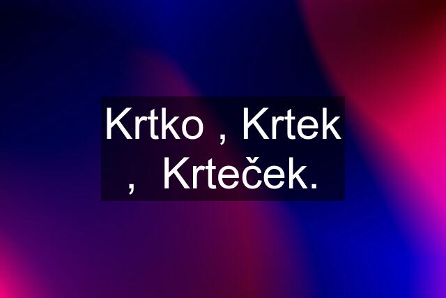 Krtko , Krtek ,  Krteček.