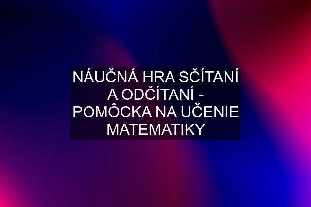 NÁUČNÁ HRA SČÍTANÍ A ODČÍTANÍ - POMÔCKA NA UČENIE MATEMATIKY