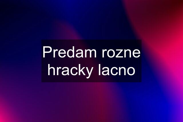 Predam rozne hracky lacno