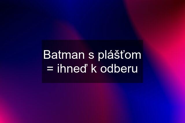 Batman s plášťom = ihneď k odberu