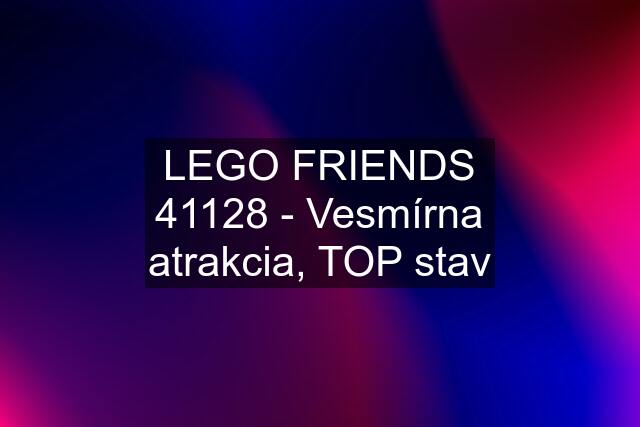 LEGO FRIENDS 41128 - Vesmírna atrakcia, TOP stav