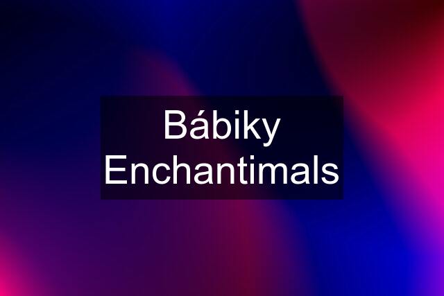 Bábiky Enchantimals