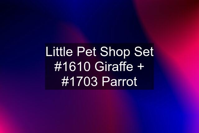 Little Pet Shop Set #1610 Giraffe + #1703 Parrot