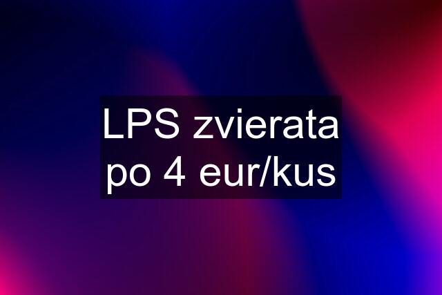 LPS zvierata po 4 eur/kus