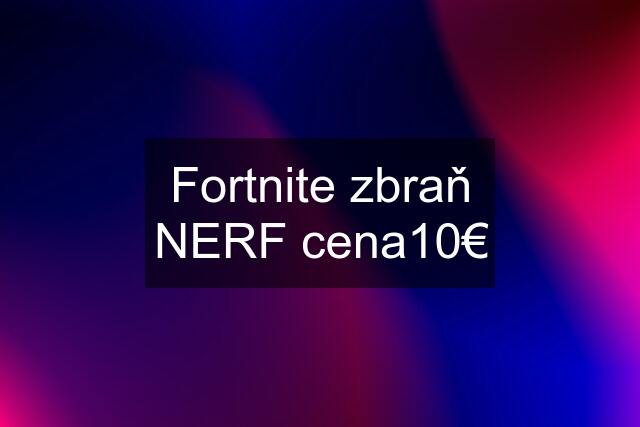 Fortnite zbraň NERF cena10€