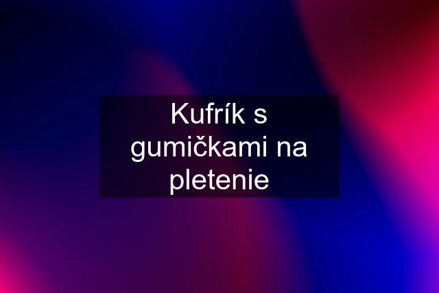 Kufrík s gumičkami na pletenie