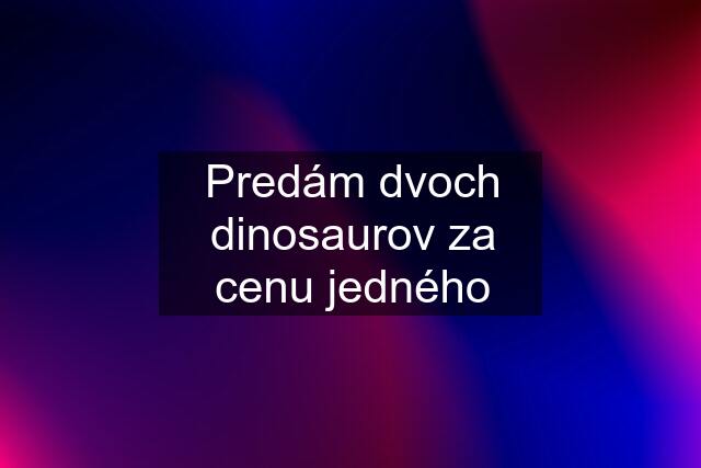 Predám dvoch dinosaurov za cenu jedného