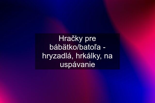 Hračky pre bábätko/batoľa - hryzadlá, hrkálky, na uspávanie