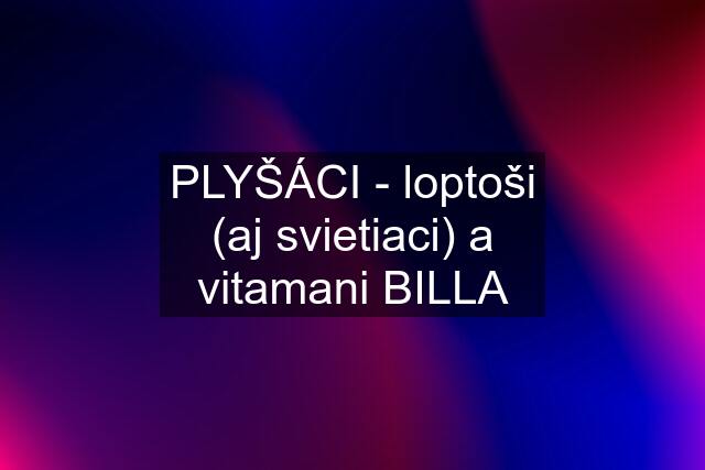 PLYŠÁCI - loptoši (aj svietiaci) a vitamani BILLA