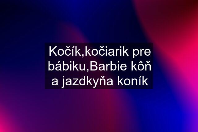 Kočík,kočiarik pre bábiku,Barbie kôň a jazdkyňa koník