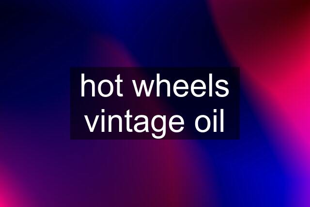 hot wheels vintage oil