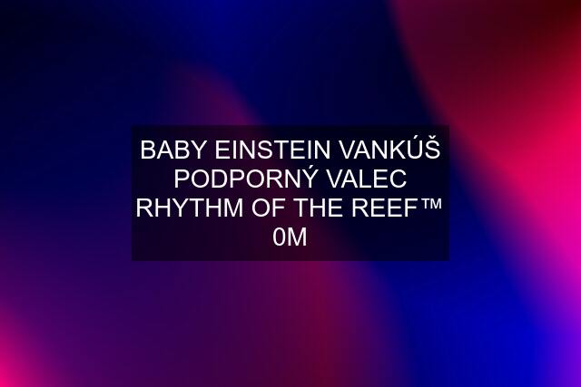 BABY EINSTEIN VANKÚŠ PODPORNÝ VALEC RHYTHM OF THE REEF™ 0M