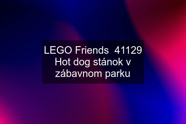 LEGO Friends  41129 Hot dog stánok v zábavnom parku