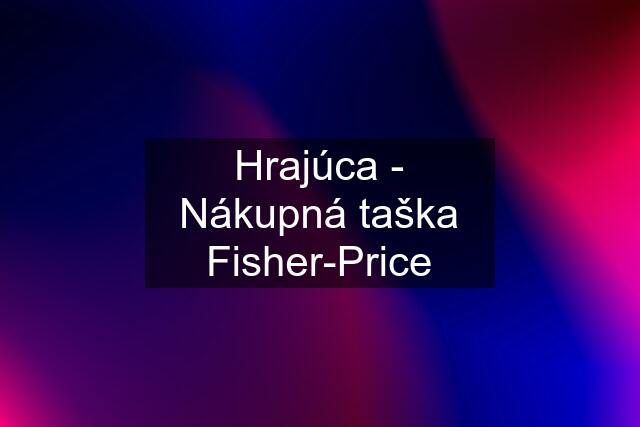 Hrajúca - Nákupná taška Fisher-Price