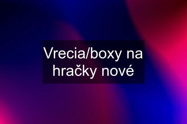 Vrecia/boxy na hračky nové