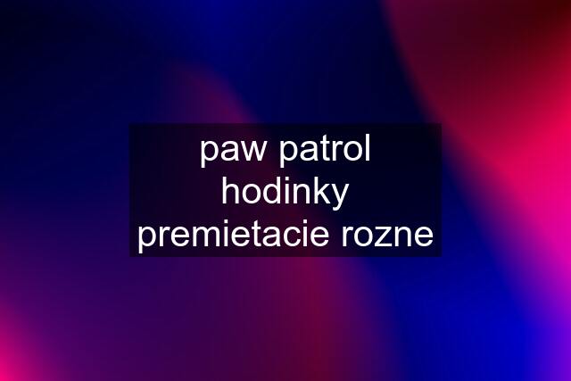 paw patrol hodinky premietacie rozne