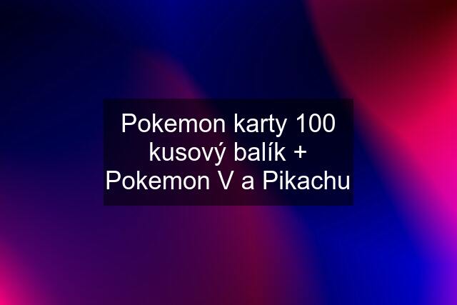 Pokemon karty 100 kusový balík + Pokemon V a Pikachu