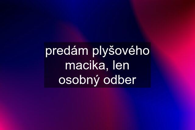 predám plyšového macika, len osobný odber