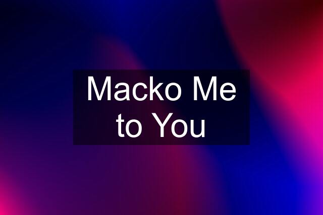 Macko Me to You