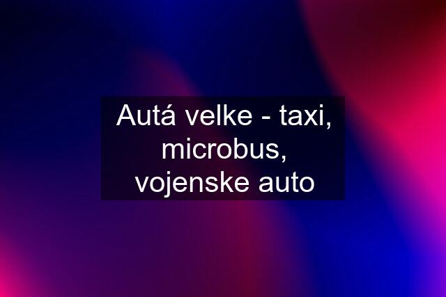 Autá velke - taxi, microbus, vojenske auto