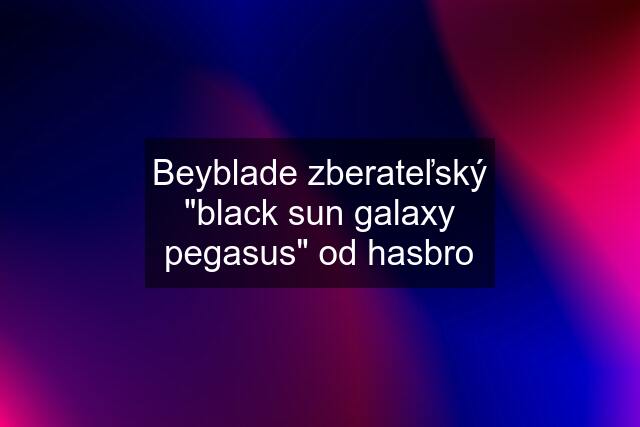 Beyblade zberateľský "black sun galaxy pegasus" od hasbro