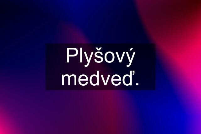 Plyšový medveď.