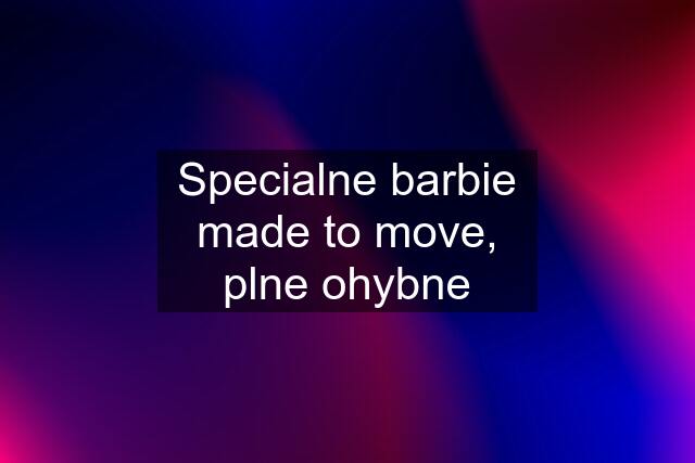 Specialne barbie made to move, plne ohybne