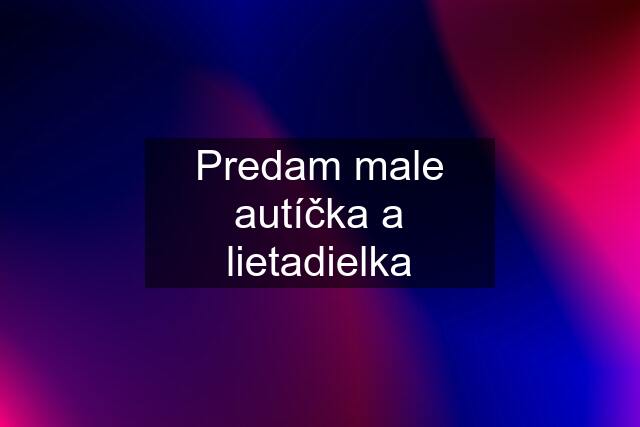 Predam male autíčka a lietadielka