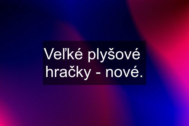 Veľké plyšové  hračky - nové.