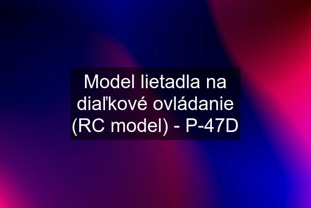 Model lietadla na diaľkové ovládanie (RC model) - P-47D