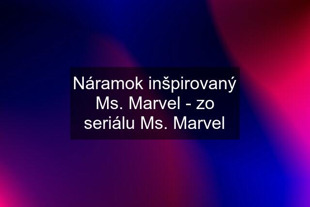 Náramok inšpirovaný Ms. Marvel - zo seriálu Ms. Marvel