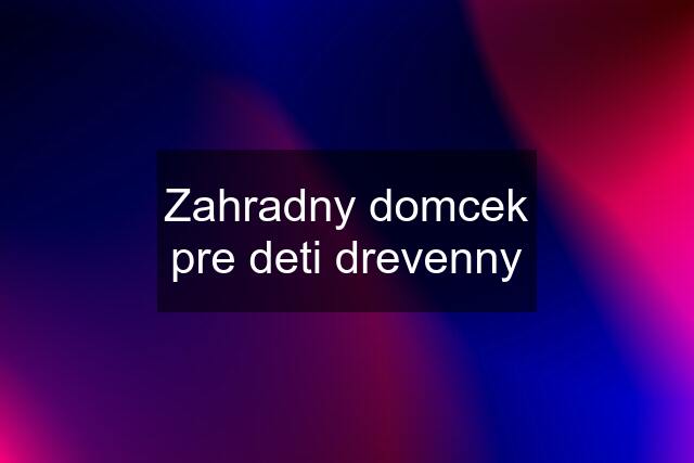 Zahradny domcek pre deti drevenny