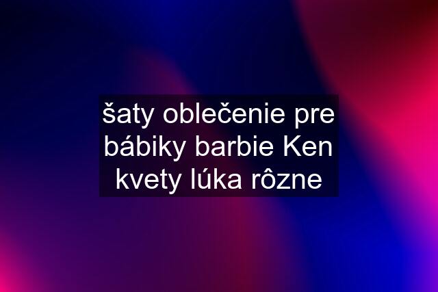 šaty oblečenie pre bábiky barbie Ken kvety lúka rôzne