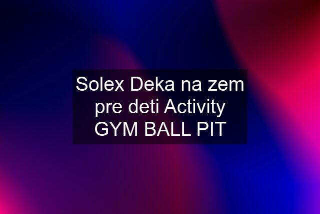 Solex Deka na zem pre deti Activity GYM BALL PIT