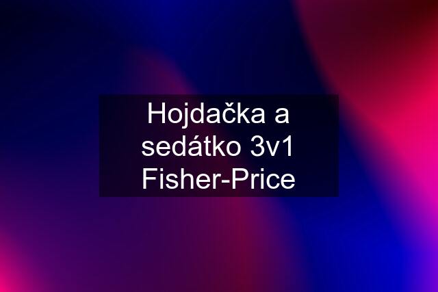 Hojdačka a sedátko 3v1 Fisher-Price