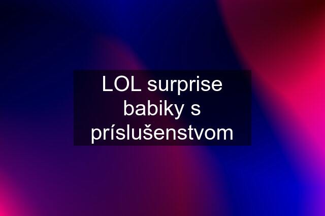 LOL surprise babiky s príslušenstvom