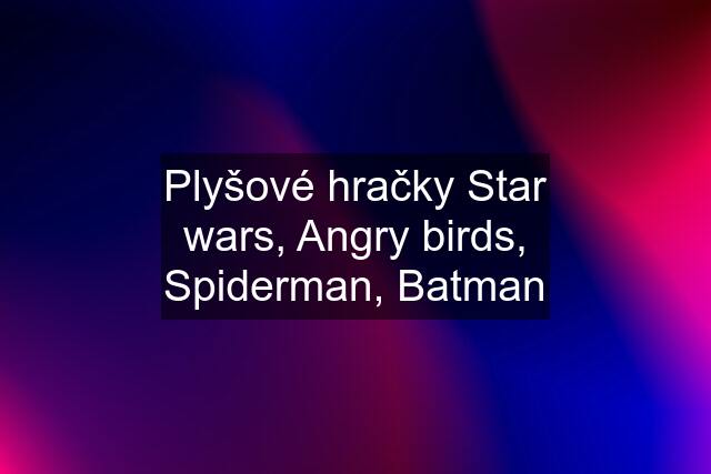 Plyšové hračky Star wars, Angry birds, Spiderman, Batman