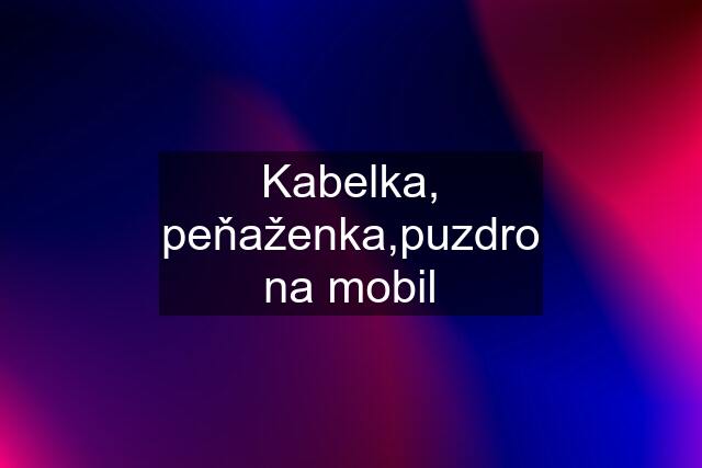 Kabelka, peňaženka,puzdro na mobil