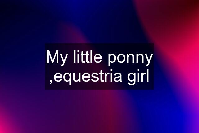 My little ponny ,equestria girl