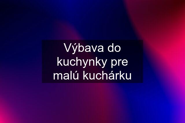 Výbava do kuchynky pre malú kuchárku