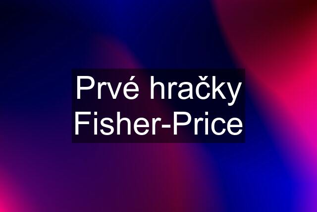 Prvé hračky Fisher-Price