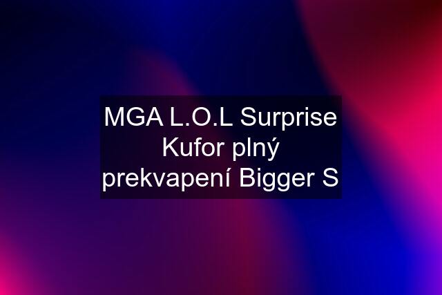 MGA L.O.L Surprise Kufor plný prekvapení Bigger S