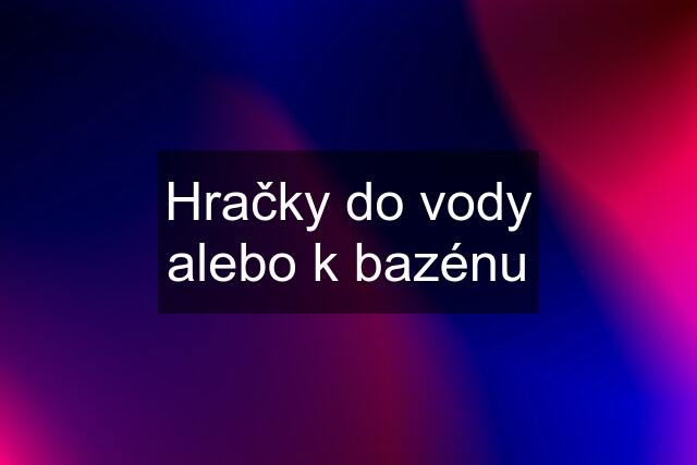 Hračky do vody alebo k bazénu