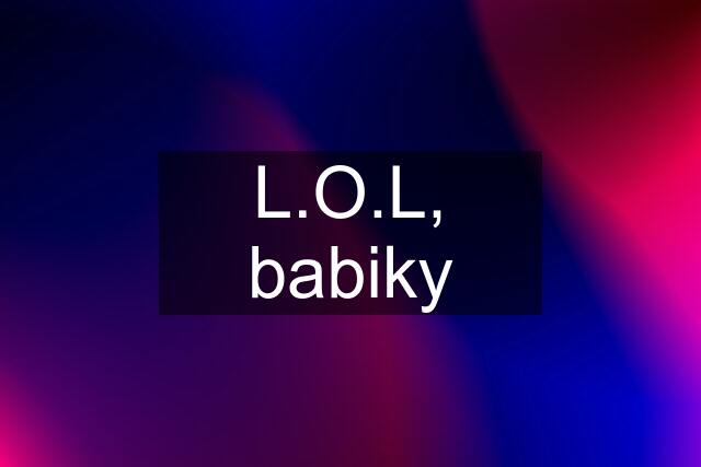 L.O.L, babiky