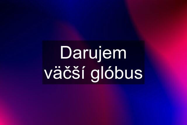 Darujem väčší glóbus