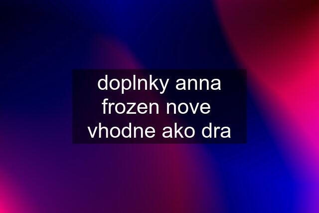 doplnky anna frozen nove  vhodne ako dra