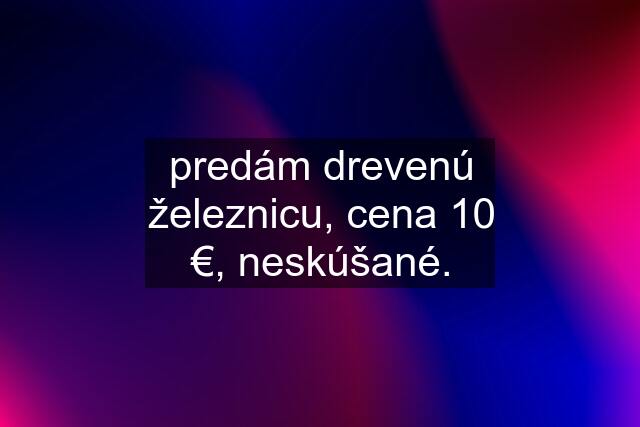 predám drevenú železnicu, cena 10 €, neskúšané.