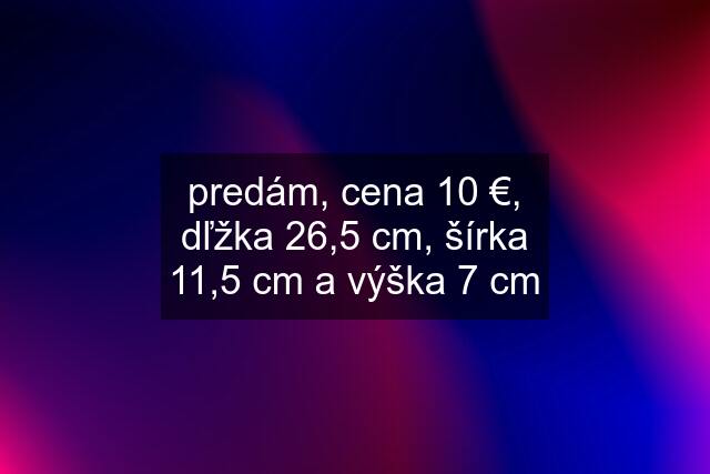 predám, cena 10 €, dľžka 26,5 cm, šírka 11,5 cm a výška 7 cm