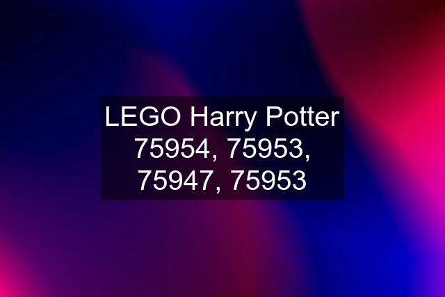 LEGO Harry Potter 75954, 75953, 75947, 75953