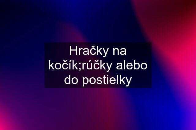 Hračky na kočík;rúčky alebo do postielky